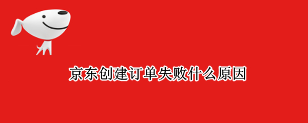 京东创建订单失败什么原因（京东订单失败是怎么回事）