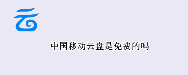 中国移动云盘是免费的吗 中国移动云盘是免费的吗安卓