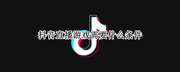 抖音直播游戏需要什么条件 抖音直播游戏需要什么条件才可以申请