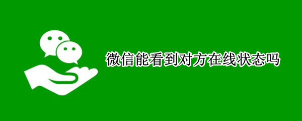 微信能看到对方在线状态吗 微信能看到对方在线状态吗苹果