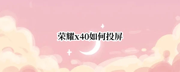 荣耀x40如何投屏 荣耀X1如何投屏