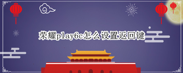 荣耀play6c怎么设置返回键（荣耀play5手机怎么设置返回键）