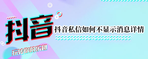 抖音私信如何不显示消息详情 抖音私信如何不显示消息详情信息