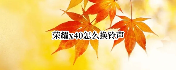 荣耀x40怎么换铃声 荣耀x20手机怎么改来电铃声