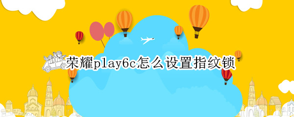 荣耀play6c怎么设置指纹锁（荣耀play5t指纹锁怎么设置）