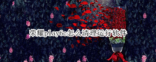 荣耀play6c怎么清理运行软件 荣耀play怎么清理应用缓存