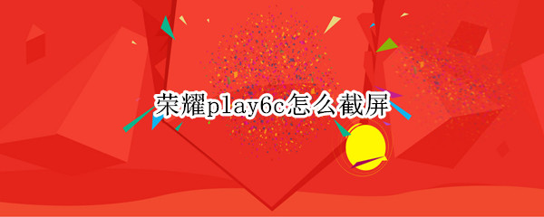 荣耀play6c怎么截屏（荣耀play5怎么截长屏）