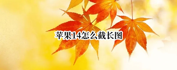 苹果14怎么截长图 苹果怎么截长图聊天记录