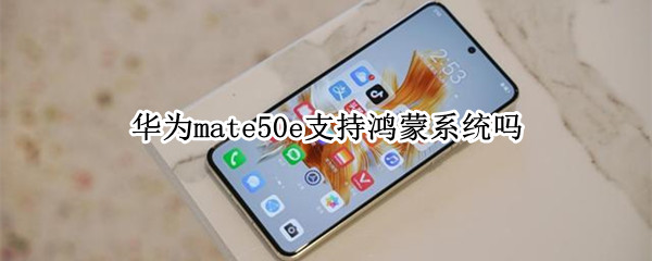 华为mate50e支持鸿蒙系统吗 华为mate50pro是鸿蒙系统吗