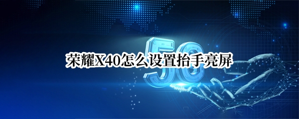 荣耀X40怎么设置抬手亮屏（荣耀x40怎么设置抬手亮屏功能）