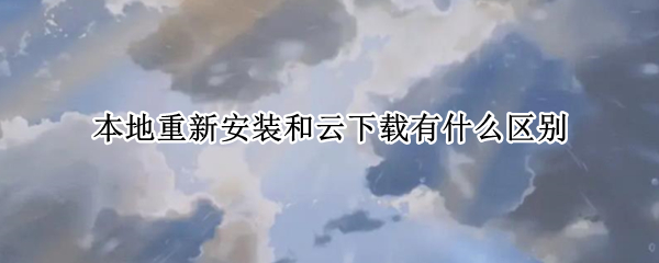 本地重新安装和云下载有什么区别（云下载和本地重新安装是什么意思）