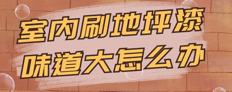 室内刷地坪漆味道大怎么办（室内刷地坪漆味道大怎么办啊）