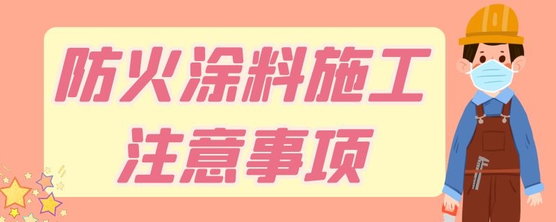 防火涂料施工注意事项 防火涂料施工注意事项及细节