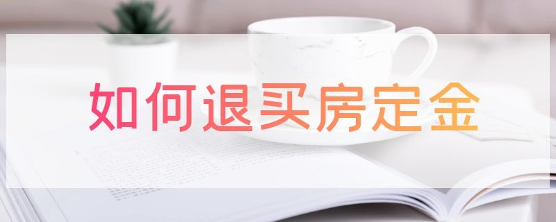 如何退买房定金 如何退买房定金毕节