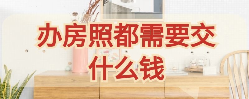 办房照都需要交什么钱（办理房照需要交什么钱）