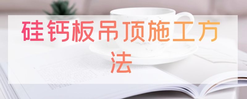 硅钙板吊顶施工方法（硅钙板吊顶施工方法视频）