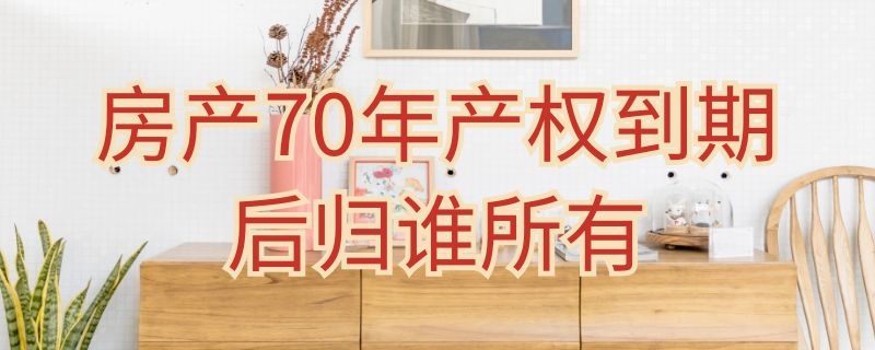 房产70年产权到期后归谁所有 房产70年产权到期后归谁所有呢