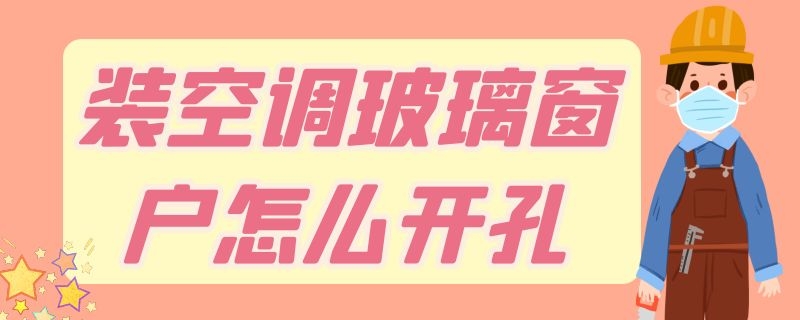 装空调玻璃窗户怎么开孔 装空调玻璃窗户开孔大了用什么堵