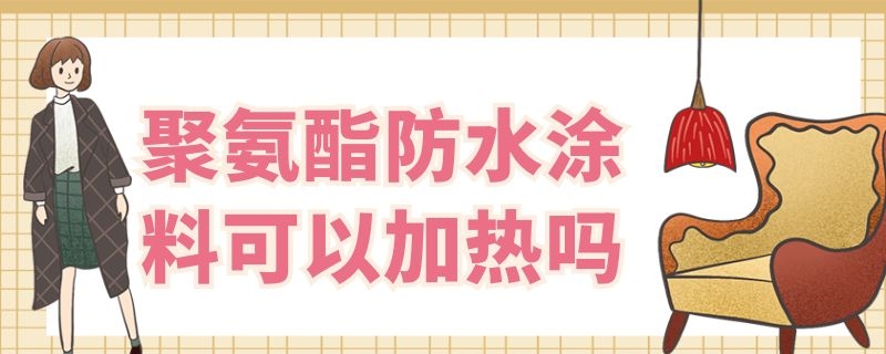 聚氨酯防水涂料可以加热吗（聚氨酯防水涂料可以加热吗?）