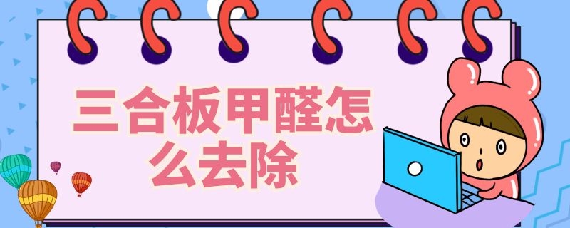 三合板甲醛怎么去除 三合板甲醛怎么去除