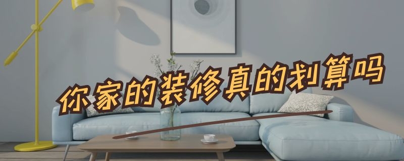 你家的装修真的划算吗（现在装修划算吗）