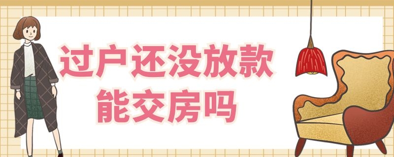 过户还没放款能交房吗 过户还没放款能交房吗现在