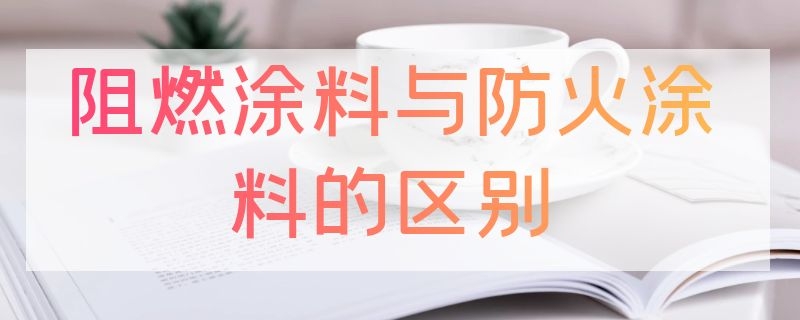 阻燃涂料与防火涂料的区别 阻燃涂料与防火涂料的区别是什么