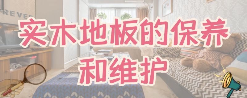 实木地板的保养和维护（实木地板的保养和维护视频）