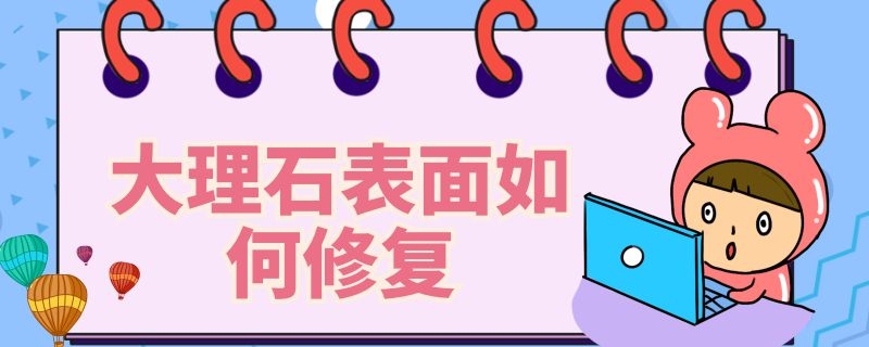 大理石表面如何修复（大理石表面如何修复好）