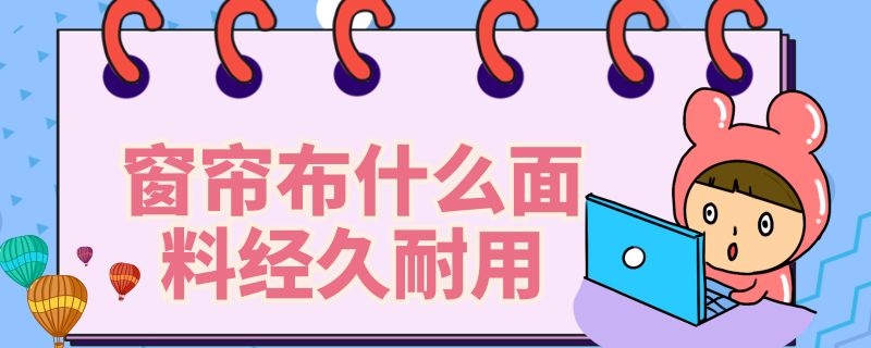 窗帘布什么面料经久耐用（窗帘布什么面料经久耐用又好用）