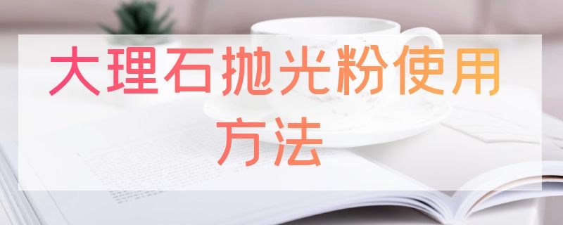 大理石抛光粉使用方法（大理石抛光粉使用方法视频教程）