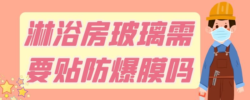 淋浴房玻璃需要贴防爆膜吗 淋浴房玻璃需要贴防爆膜吗视频