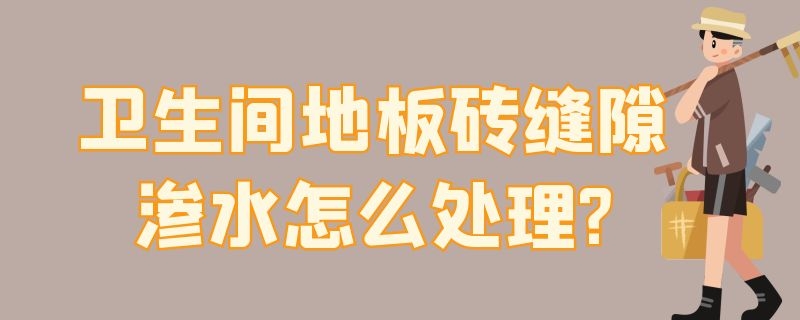 卫生间地板砖缝隙渗水怎么处理? 卫生间地板砖缝往下渗水,该怎么维修?