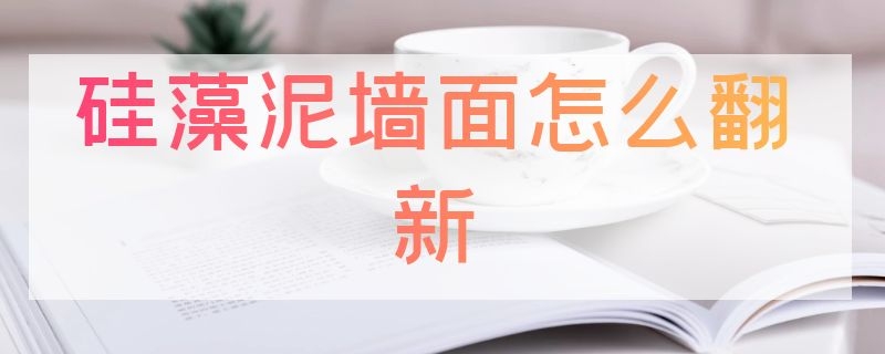 硅藻泥墙面怎么翻新（硅藻泥墙面怎么翻新好）