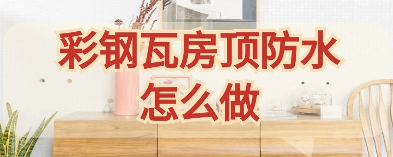 彩钢瓦房顶防水怎么做 彩钢瓦屋顶防水怎么做