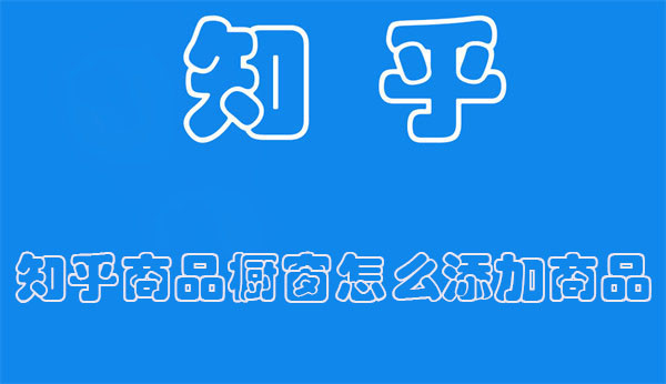 知乎商品橱窗怎么添加商品 知乎商品橱窗怎么添加商品类目