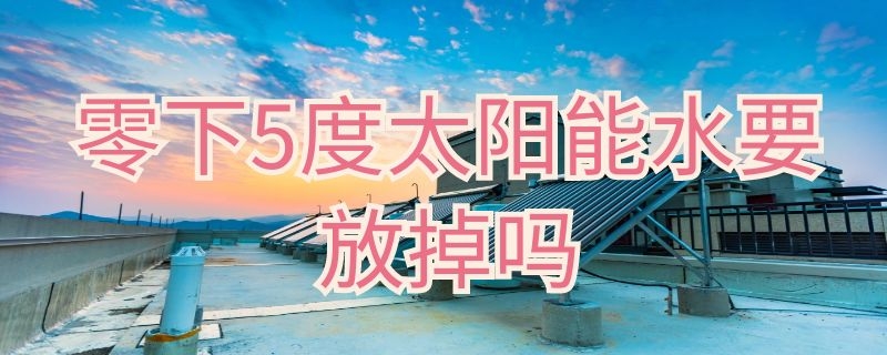 零下5度太阳能水要放掉吗 零下几度太阳能水要放掉