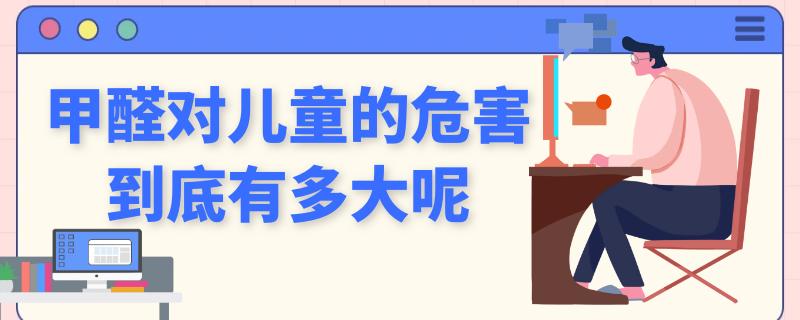 甲醛对儿童的危害到底有多大呢（甲醛对儿童的危害到底有多大呢图片）