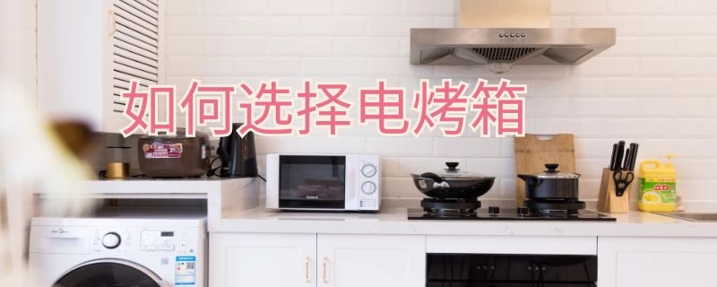 如何选择电烤箱 如何选择电烤箱家用