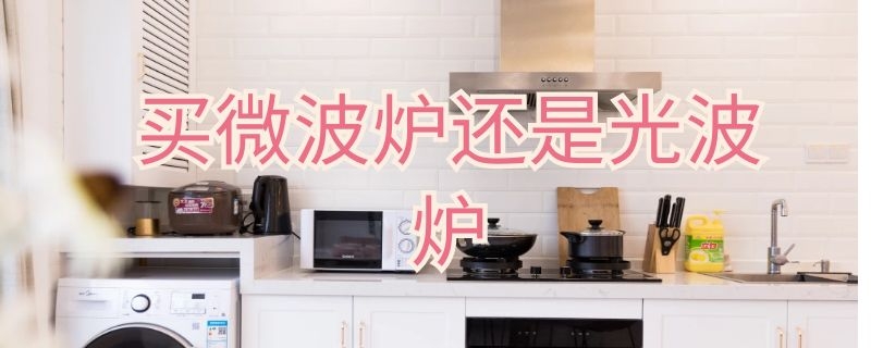 买微波炉还是光波炉 买微波炉还是光波炉比较好