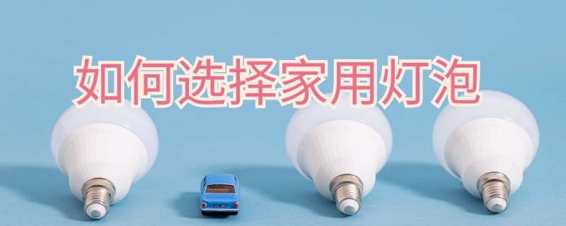 如何选择家用灯泡 如何选择家用灯泡品牌