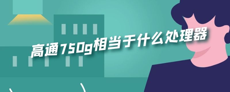 高通750g相当于什么处理器（高通750g相当于什么处理器的显卡）