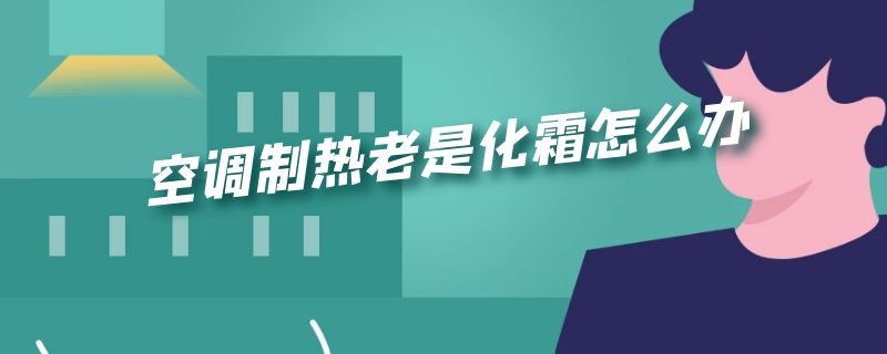 空调制热老是化霜怎么办 空调制热老是化霜怎么办呢