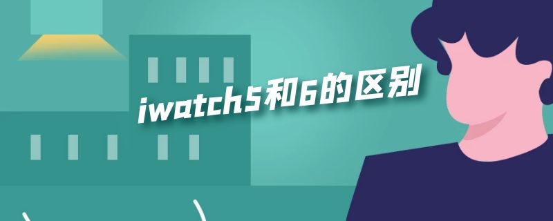 iwatch5和6的区别（iWatch5和6）
