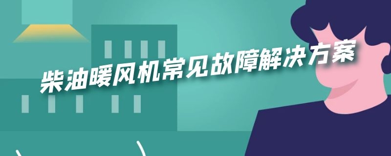 柴油暖风机常见故障解决方案（柴油暖风机常见故障解决方案及措施）