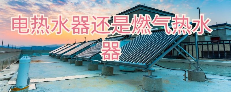 电热水器还是燃气热水器该怎么选择