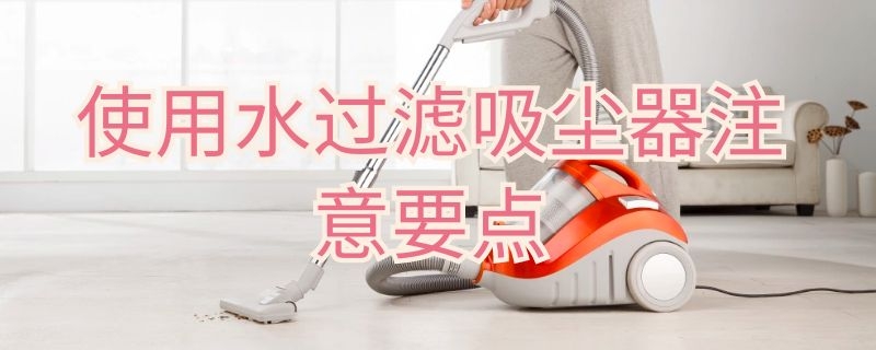 使用水过滤吸尘器注意要点