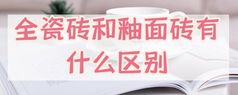 全瓷砖和釉面砖有什么区别