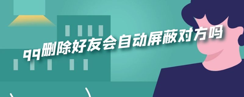 qq删除好友会自动屏蔽对方吗