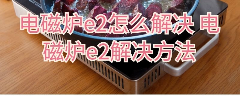 电磁炉e2怎么解决 电磁炉e2解决方法